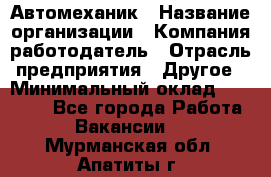 Автомеханик › Название организации ­ Компания-работодатель › Отрасль предприятия ­ Другое › Минимальный оклад ­ 26 000 - Все города Работа » Вакансии   . Мурманская обл.,Апатиты г.